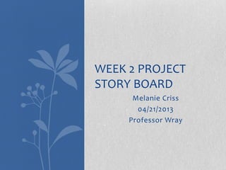 Melanie Criss
04/21/2013
Professor Wray
WEEK 2 PROJECT
STORY BOARD
 