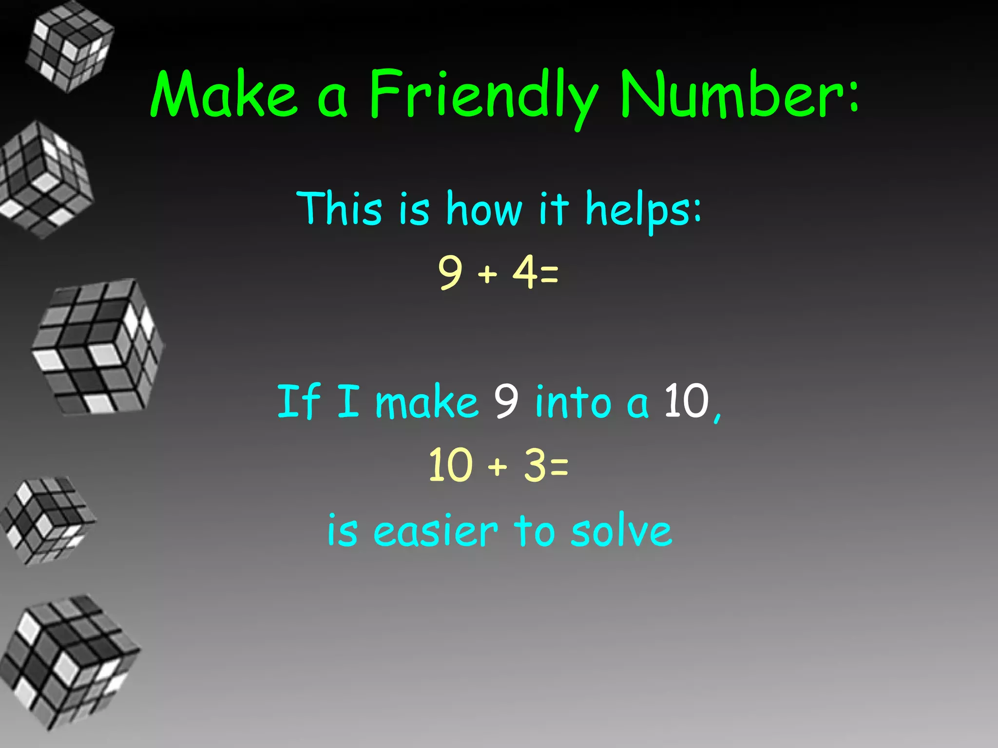 Make a Friendly Number:
     This is how it helps:
            9 + 4=

    If I make 9 into a 10,
             10 + 3=
      it is easier to solve
  because I’m working with a
        friendly number.
 