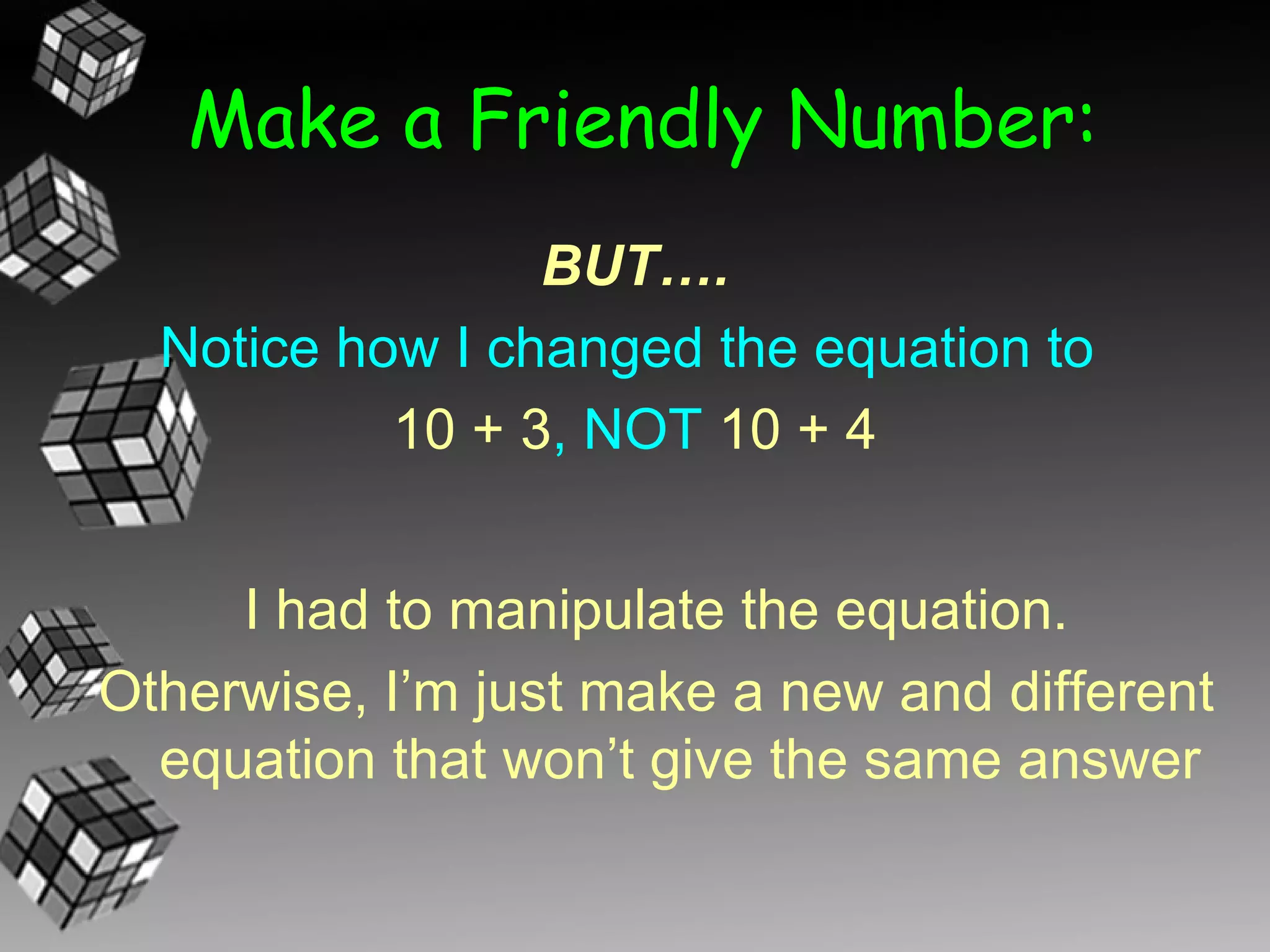 Make a Friendly Number:
                 BUT….
  Notice how I changed the equation to
           10 + 3, NOT 10 + 4


     I had to manipulate the equation.
Otherwise, I’m just make a new and different
  equation that won’t give the same answer
 