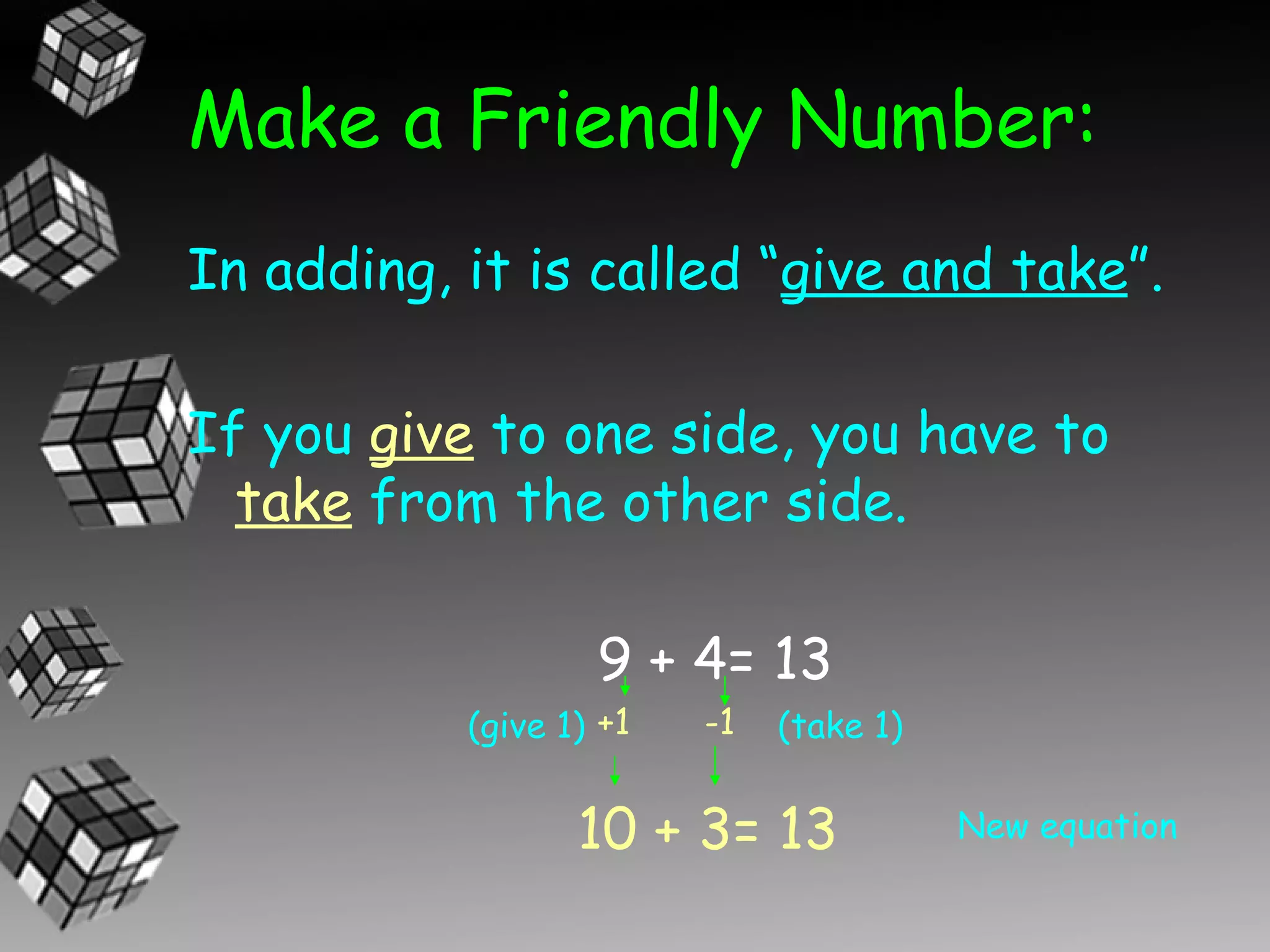 Make a Friendly Number:
In adding, it is called “give and take”.

If you give to one side, you have to
  take from the other side.

                   9 + 4= 13
           (give 1) +1   -1   (take 1)


                  10 + 3= 13             New equation
 