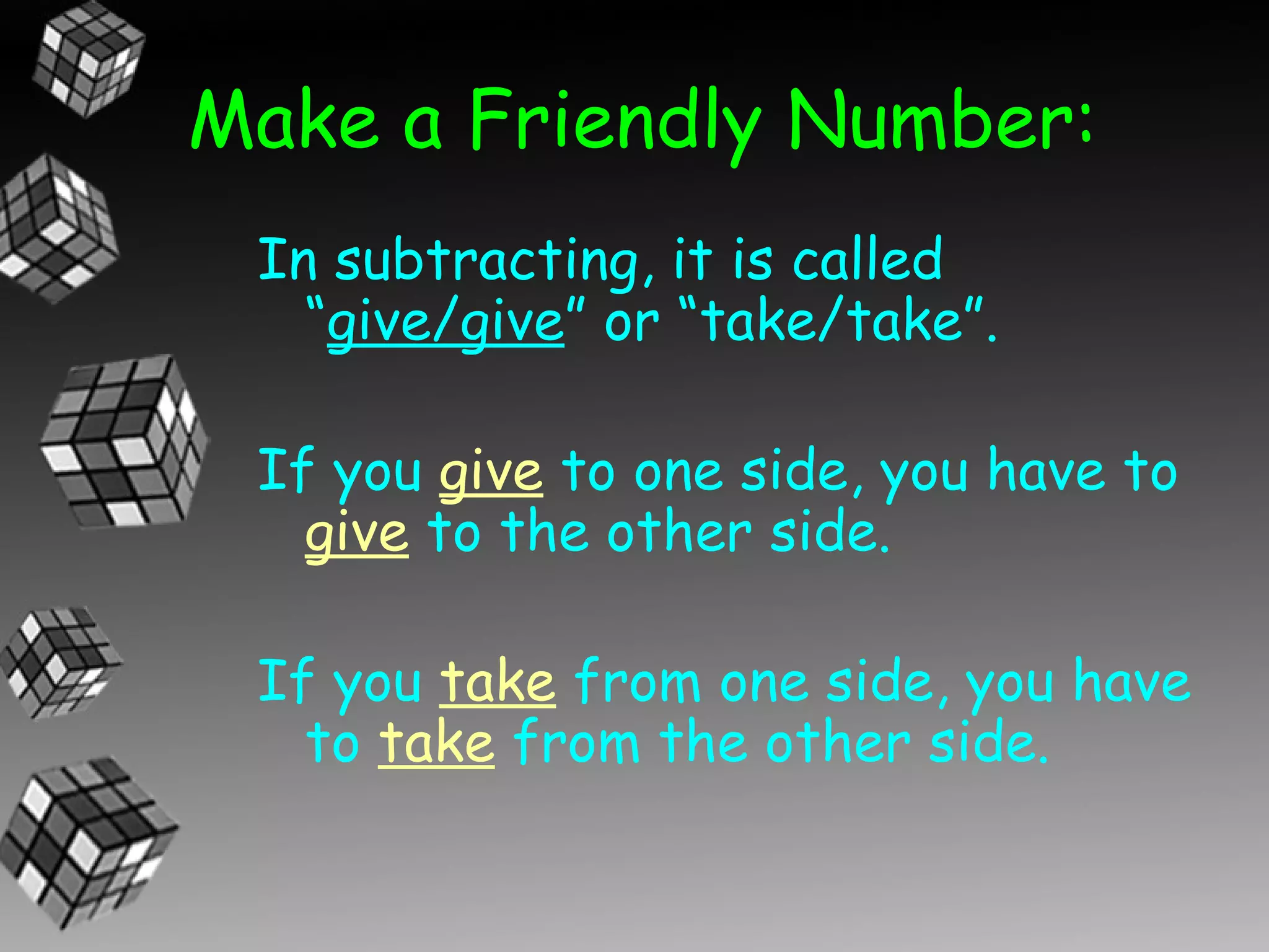 Make a Friendly Number:
 In subtracting, it is called
   “give/give” or “take/take”.

 If you give to one side, you have to
   give to the other side.

 If you take from one side, you have
   to take from the other side.
 