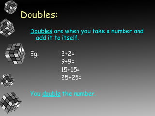 Doubles:
  Doubles are when you take a number and
   add it to itself.

  Eg.       2+2=
            9+9=
            15+15=
            25+25=

  You double the number.
 