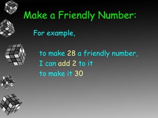 Make a Friendly Number:
  For example,

   to make 28 a friendly number,
   I can add 2 to it
   to make it 30
 