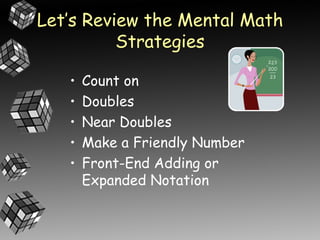 Let’s Review the Mental Math
          Strategies

   •   Count on
   •   Doubles
   •   Near Doubles
   •   Make a Friendly Number
   •   Front-End Adding or
       Expanded Notation
 