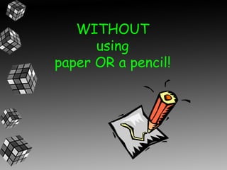 WITHOUT
      using
paper OR a pencil!
 