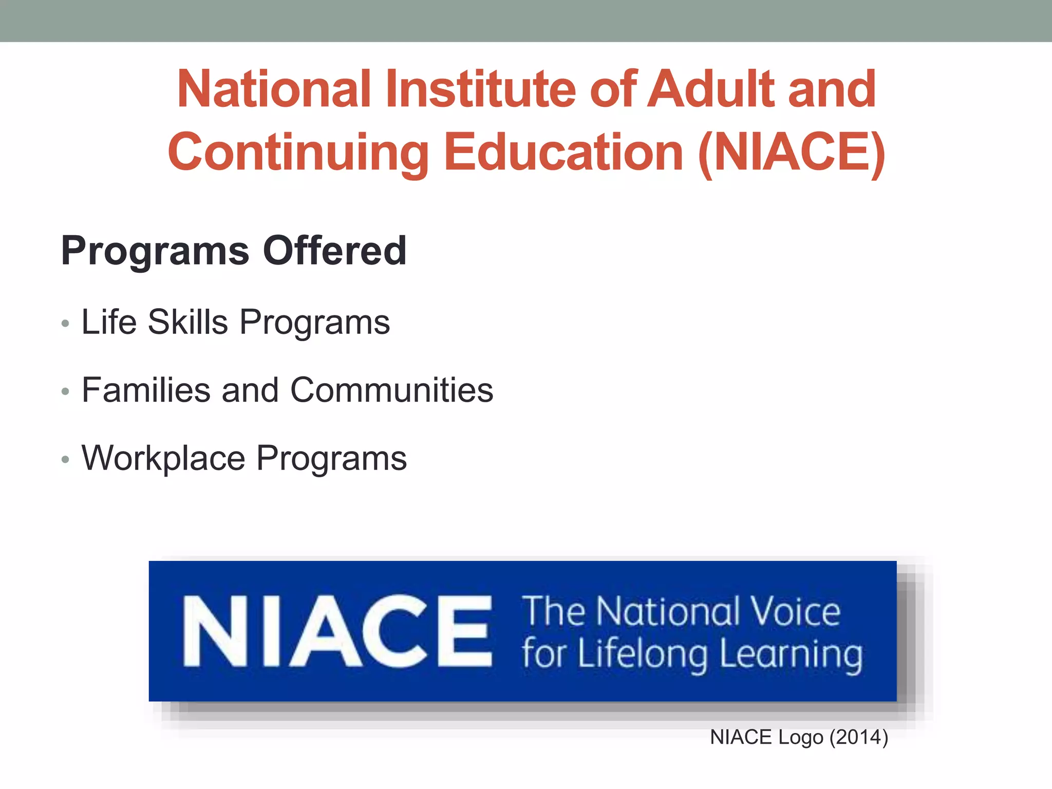 National Institute of Adult and 
Continuing Education (NIACE) 
Programs Offered 
• Life Skills Programs 
• Families and Communities 
• Workplace Programs 
NIACE Logo (2014) 
 