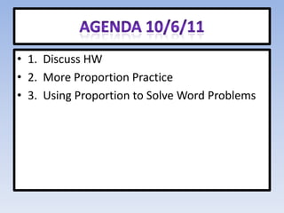 Agenda 10/6/11 1.  Discuss HW 2.  More Proportion Practice 3.  Using Proportion to Solve Word Problems 