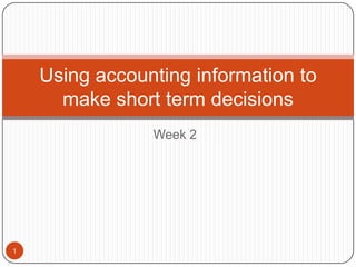 Using accounting information to
      make short term decisions
                Week 2




1
 