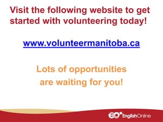 Visit the following website to get
started with volunteering today!
www.volunteermanitoba.ca
Lots of opportunities
are waiting for you!
 