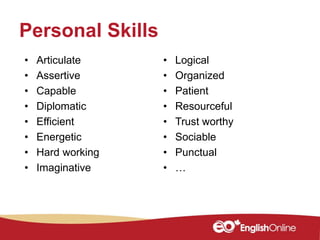 • Articulate
• Assertive
• Capable
• Diplomatic
• Efficient
• Energetic
• Hard working
• Imaginative
• Logical
• Organized
• Patient
• Resourceful
• Trust worthy
• Sociable
• Punctual
• …
Personal Skills
 