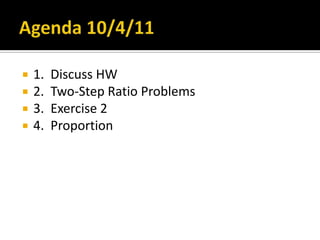 Agenda 10/4/11 1.  Discuss HW 2.  Two-Step Ratio Problems 3.  Exercise 2 4.  Proportion 