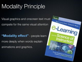 Modality Principle

Visual graphics and onscreen text must
compete for the same visual attention


“Modality effect” - people learn
more deeply when words explain
animations and graphics.
 