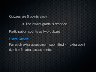 Quizzes are 5 points each

           The lowest grade is dropped

Participation counts as two quizzes

Extra Credit:
For each extra assessment submitted - 1 extra point
(Limit = 5 extra assessments)
 
