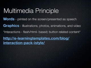 Multimedia Principle
Words - printed on the screen/presented as speech
Graphics - Illustrations, photos, animations, and video
*Interactions - ﬂash/html- based; button related content*

http://e-learningtemplates.com/blog/
interaction-pack-istyle/
 