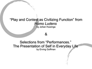 “ Play and Contest as Civilizing Function” from  Homo Ludens  by Johan Huizinga & Selections from “Performances.”  The Presentation of Self in Everyday Life  by Erving Goffman 