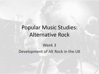 Popular Music Studies: 
Alternative Rock 
Week 3 
Development of Alt Rock in the UK 
 