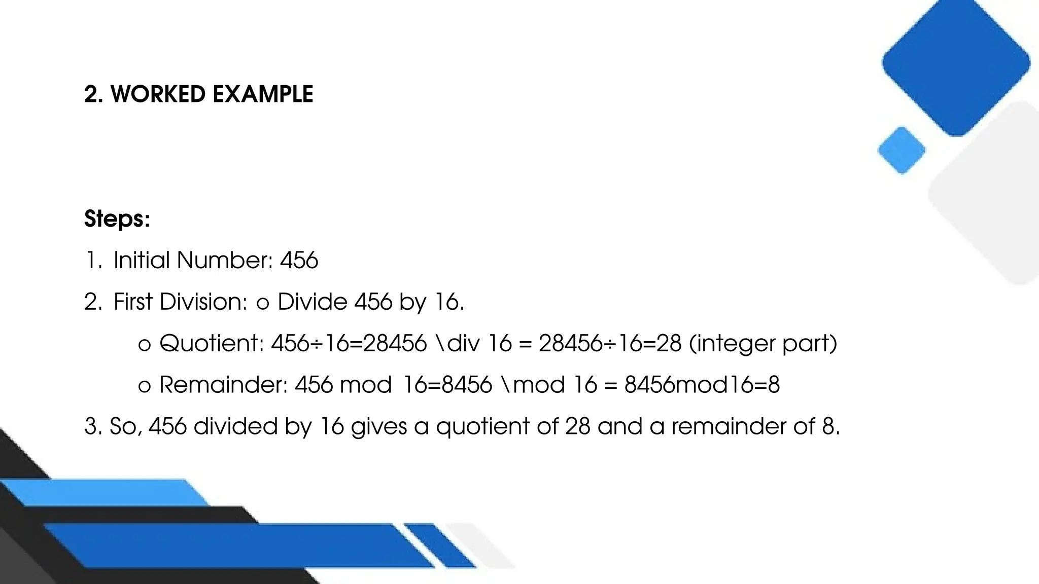 2. WORKED EXAMPLE
Steps:
1. Initial Number: 456
2. First Division: ○ Divide 456 by 16.
○ Quotient: 456÷16=28456 div 16 = 28456÷16=28 (integer part)
○ Remainder: 456 mod 16=8456 mod 16 = 8456mod16=8
3. So, 456 divided by 16 gives a quotient of 28 and a remainder of 8.
 