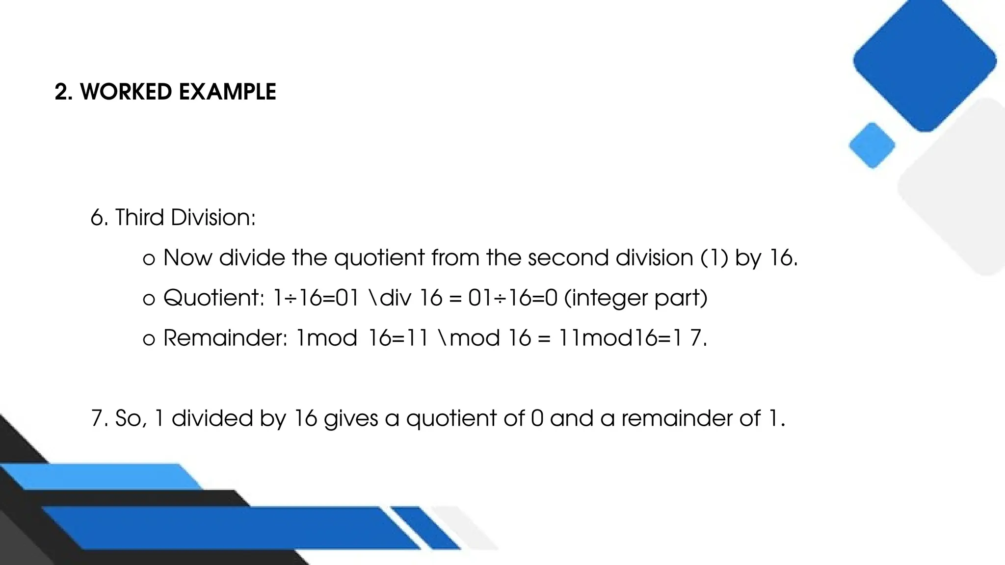 2. WORKED EXAMPLE
6. Third Division:
○ Now divide the quotient from the second division (1) by 16.
○ Quotient: 1÷16=01 div 16 = 01÷16=0 (integer part)
○ Remainder: 1mod 16=11 mod 16 = 11mod16=1 7.
7. So, 1 divided by 16 gives a quotient of 0 and a remainder of 1.
 