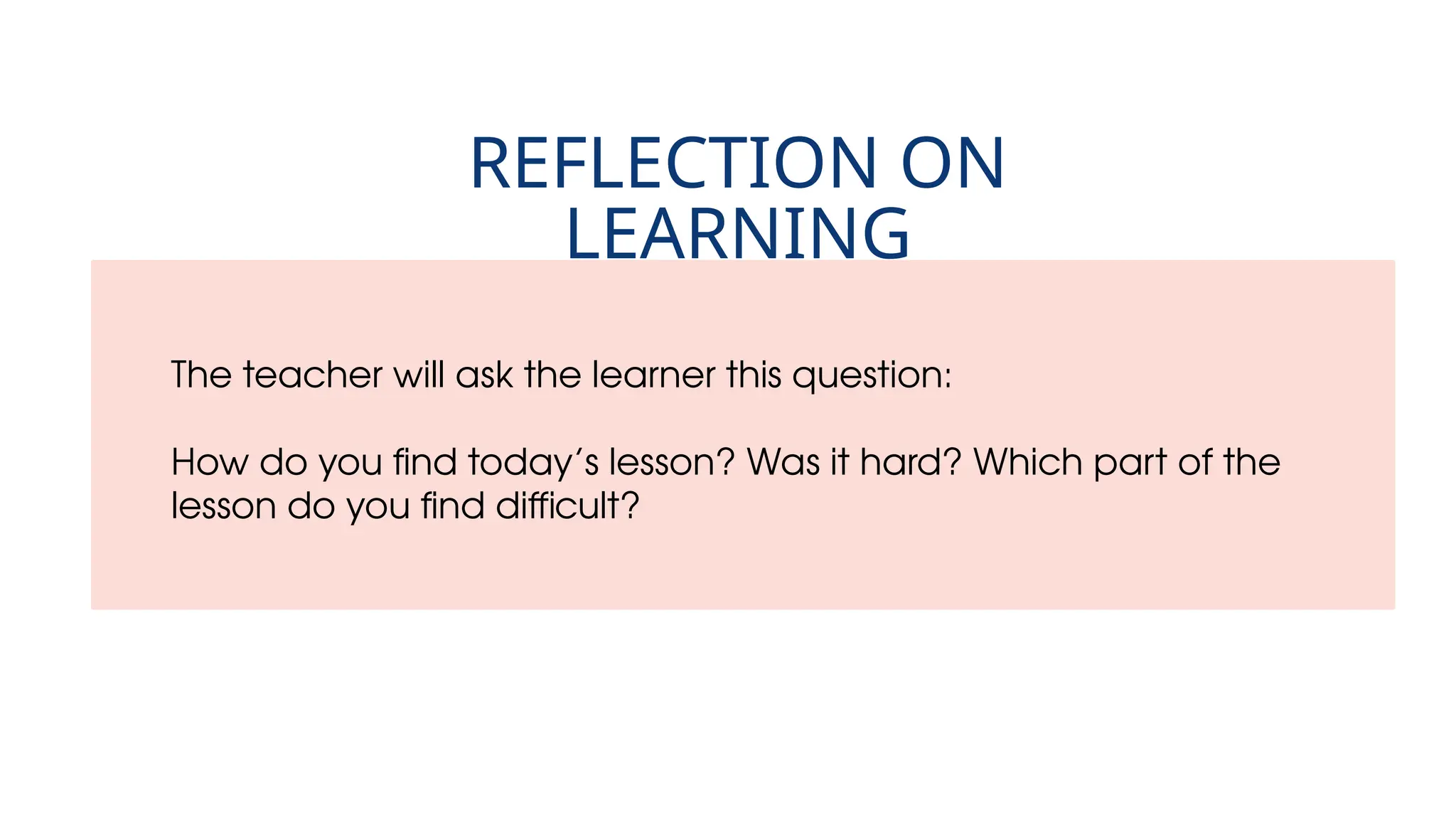 The teacher will ask the learner this question:
How do you find today’s lesson? Was it hard? Which part of the
lesson do you find difficult?
REFLECTION ON
LEARNING
 
