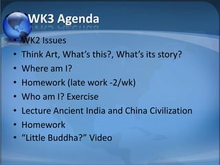 WK3 Agenda
•   WK2 Issues
•   Think Art, What’s this?, What’s its story?
•   Where am I?
•   Homework (late work -2/wk)
•   Who am I? Exercise
•   Lecture Ancient India and China Civilization
•   Homework
•   “Little Buddha?” Video
 