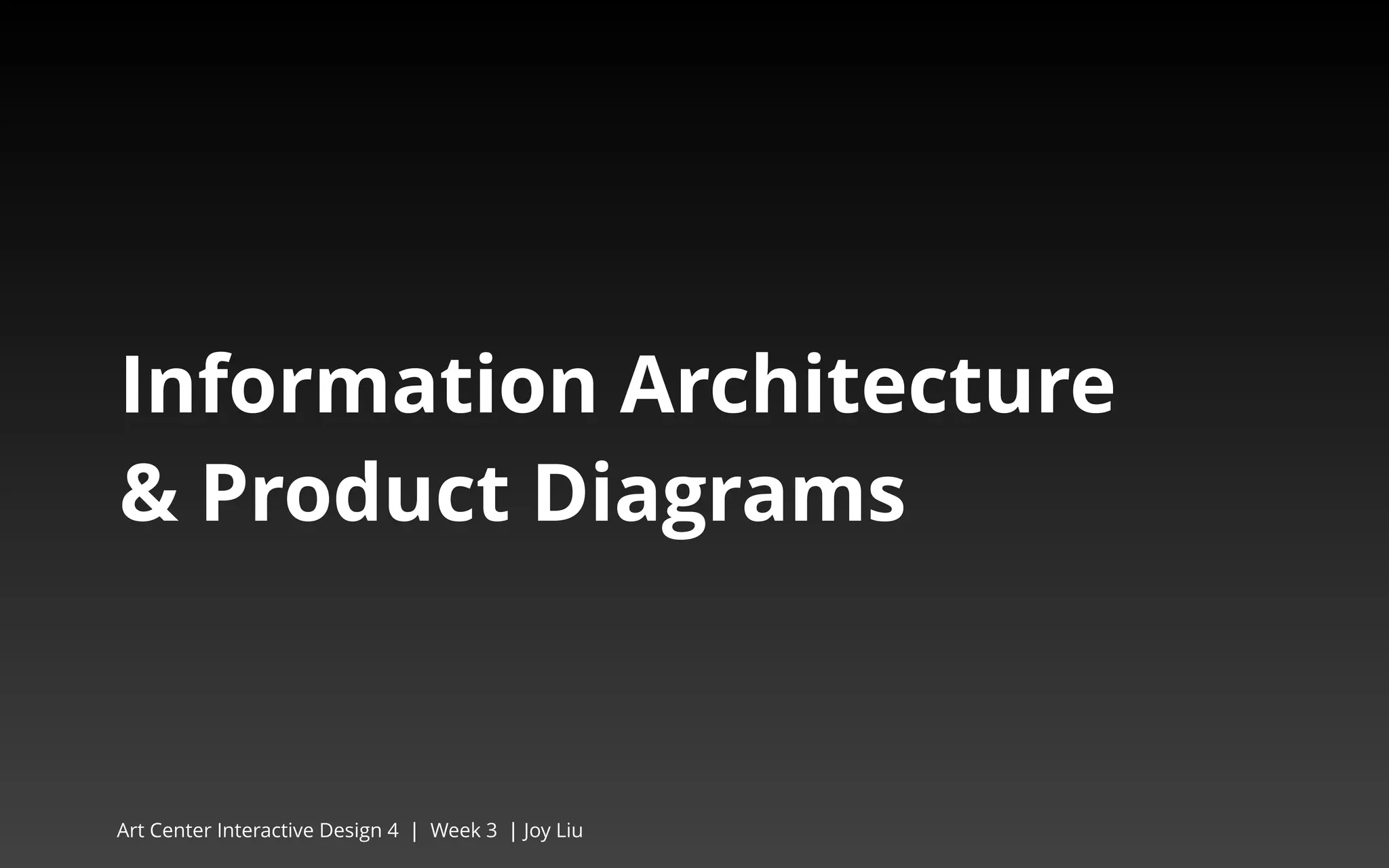 Information Architecture 
& Product Diagrams 
Art Center Interactive Design 4 | Week 3 | Joy Liu 
 