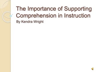 The Importance of Supporting
Comprehension in Instruction
By Kendra Wright
 