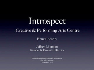 Introspect
Creative & Performing Arts Centre
              Brand Identity

             Jeﬀrey Linamen
       Founder & Executive Director

        Business Storytelling & Brand Development
                    Full Sail University
                    December 12, 2010
 