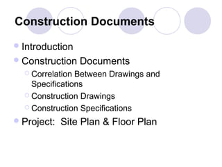 Construction Documents
Introduction
Construction Documents
 Correlation Between Drawings and
Specifications
 Construction Drawings
 Construction Specifications
Project: Site Plan & Floor Plan
 