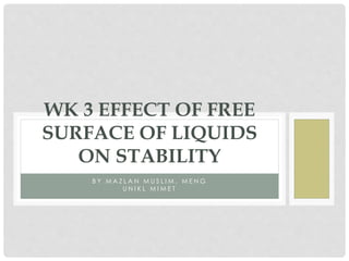 WK 3 EFFECT OF FREE 
SURFACE OF LIQUIDS 
ON STABILITY 
B Y MA Z L A N MU S L I M , ME N G 
U N I K L MI ME T 
 