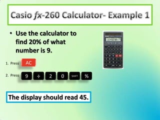 • Use the calculator to
    find 20% of what
    number is 9.
1. Press   AC

2. Press   9    ÷   2   0   SHIFT   %



 The display should read 45.
 
