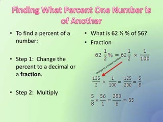 • To find a percent of a    • What is 62 ½ % of 56?
  number:                   • Fraction

• Step 1: Change the
  percent to a decimal or
  a fraction.

• Step 2: Multiply
 