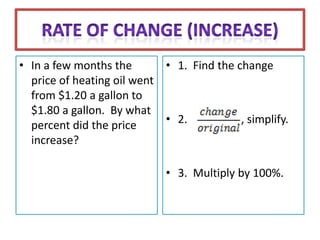• In a few months the       • 1. Find the change
  price of heating oil went
  from $1.20 a gallon to
  $1.80 a gallon. By what
  percent did the price     • 2.           , simplify.
  increase?

                             • 3. Multiply by 100%.
 