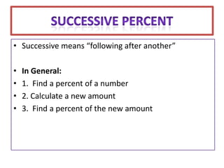 • Successive means “following after another”

•   In General:
•   1. Find a percent of a number
•   2. Calculate a new amount
•   3. Find a percent of the new amount
 