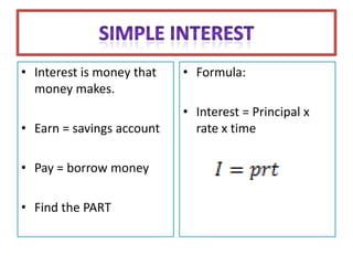 • Interest is money that   • Formula:
  money makes.
                           • Interest = Principal x
• Earn = savings account     rate x time

• Pay = borrow money

• Find the PART
 