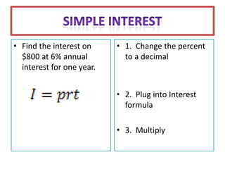 • Find the interest on     • 1. Change the percent
  $800 at 6% annual          to a decimal
  interest for one year.


                           • 2. Plug into Interest
                             formula

                           • 3. Multiply
 