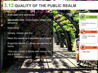 ▸ Well-used and well-loved
▸ Generally safe, comfortable, varied and
attractive
▸ Distinctive
▸ Variety, choice and fun
▸ Meet the needs and aspirations of users
▸ Engwicht Secret 1 – Make people feel at
home
▸ “You can create a house with money but
not a home”
South Bank, Brisbane, QLD, AUS
3.13 QUALITY OF THE PUBLIC REALM
 