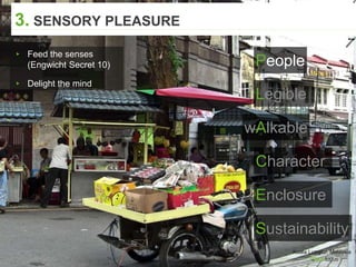 Kuala Lumpur, Malaysia
3. SENSORY PLEASURE
▸ Feed the senses
(Engwicht Secret 10)
▸ Delight the mind
People
Character
Enclosure
Legible
wAlkable
Sustainability
 