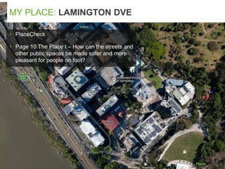 ▸ PlaceCheck
▸ Page 10 The Place I – How can the streets and
other public spaces be made safer and more
pleasant for people on foot?
MY PLACE: LAMINGTON DVE
 