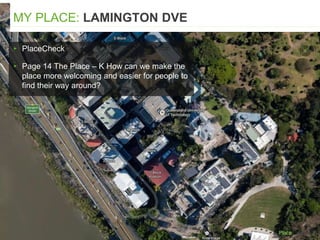▸ PlaceCheck
▸ Page 14 The Place – K How can we make the
place more welcoming and easier for people to
find their way around?
MY PLACE: LAMINGTON DVE
 