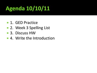 Agenda 10/10/11 1.  GED Practice 2.  Week 3 Spelling List 3.  Discuss HW 4.  Write the Introduction 