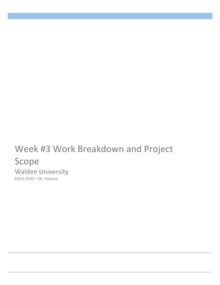 Week 
#3 
Work 
Breakdown 
and 
Project 
Scope 
Walden 
University 
EDUC 
6145 
– 
Dr. 
Pastore 
 