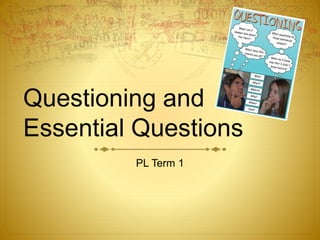 Questioning and
Essential Questions
PL Term 1
 
