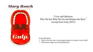 “Liver and Opinions:
Why We Eat What We Eat and Despise the Rest,”
excerpt from Gulp (2013)
Focus Questions:
• What is the best way to encourage people to be open to new foods?
• What forces shape our food preferences?
 