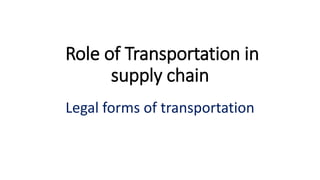 Role of Transportation in
supply chain
Legal forms of transportation
 