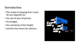 Introduction
• The mode of shipping that is best
for you depends on:
• the size of your shipment,
• the budget,
• the sens...
