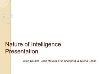 Nature of Intelligence 
Presentation 
Allen Coulter, Joan Meyers, Otis Sheppard, & Sirena Banks 
 