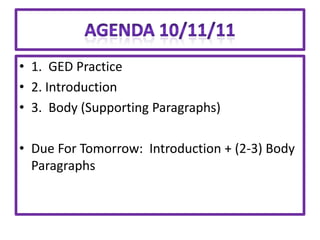 • 1. GED Practice
• 2. Introduction
• 3. Body (Supporting Paragraphs)

• Due For Tomorrow: Introduction + (2-3) Body
  Paragraphs
 
