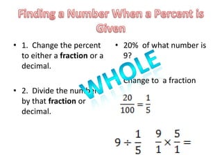 • 1. Change the percent       • 20% of what number is
  to either a fraction or a     9?
  decimal.
                              • Change to a fraction
• 2. Divide the number
  by that fraction or
  decimal.
 