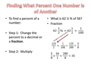 • To find a percent of a    • What is 62 ½ % of 56?
  number:                   • Fraction

• Step 1: Change the
  percent to a decimal or
  a fraction.

• Step 2: Multiply
 
