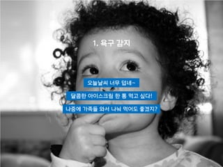 오늘날씨 너무 덥네~
달콤한 아이스크림 한 통 먹고 싶다!
나중에 가족들 와서 나눠 먹어도 좋겠지?
1. 욕구 감지
 